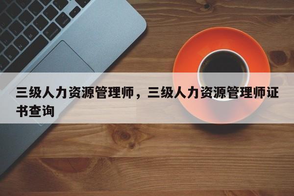 三级人力资源管理师，三级人力资源管理师证书查询