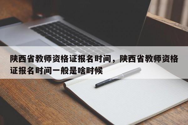 陕西省教师资格证报名时间，陕西省教师资格证报名时间一般是啥时候