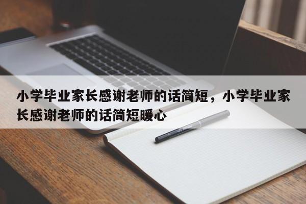 小学毕业家长感谢老师的话简短，小学毕业家长感谢老师的话简短暖心