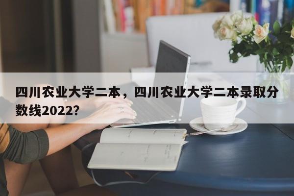 四川农业大学二本，四川农业大学二本录取分数线2022？