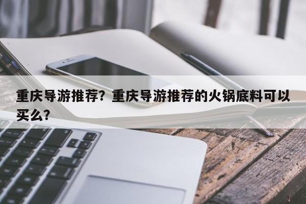 重庆导游推荐？重庆导游推荐的火锅底料可以买么？