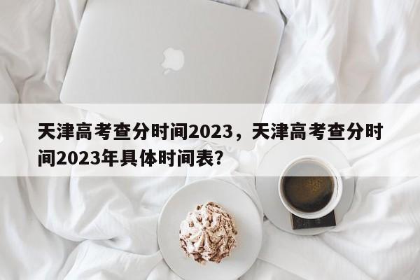 天津高考查分时间2023，天津高考查分时间2023年具体时间表？