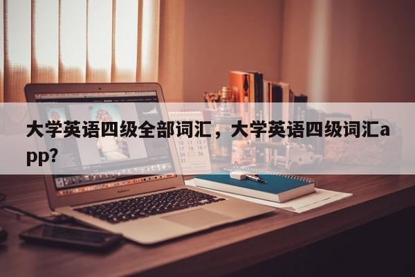 大学英语四级全部词汇，大学英语四级词汇app？