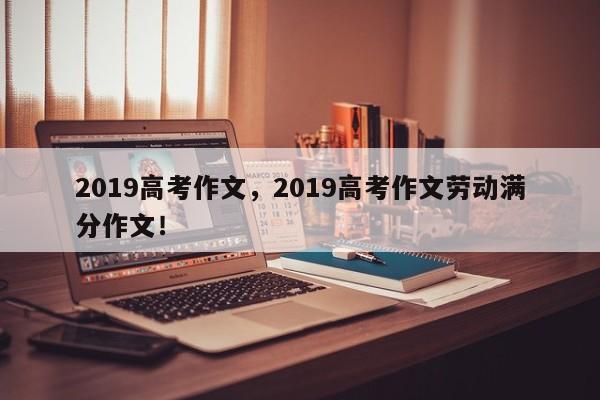 2019高考作文，2019高考作文劳动满分作文！