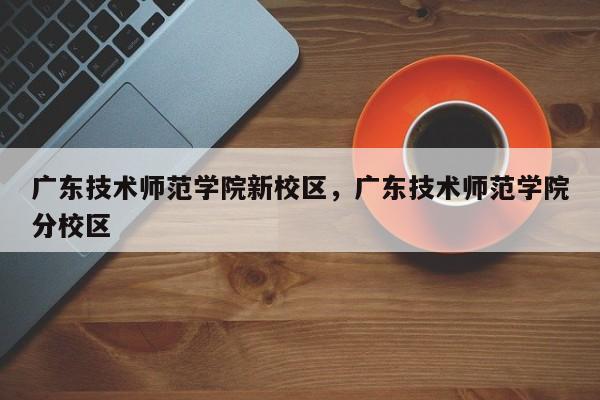 广东技术师范学院新校区，广东技术师范学院分校区