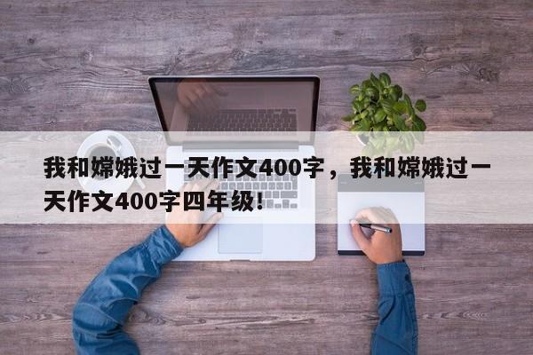 我和嫦娥过一天作文400字，我和嫦娥过一天作文400字四年级！