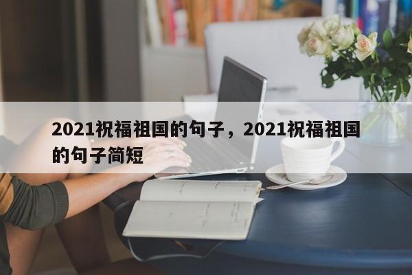 2021祝福祖国的句子，2021祝福祖国的句子简短