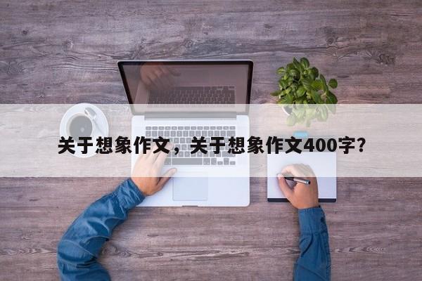 关于想象作文，关于想象作文400字？