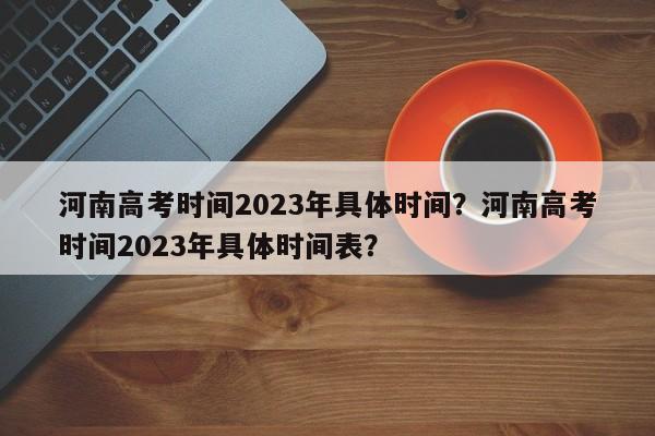 河南高考时间2023年具体时间？河南高考时间2023年具体时间表？