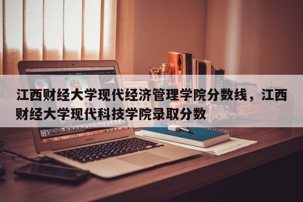 江西财经大学现代经济管理学院分数线，江西财经大学现代科技学院录取分数