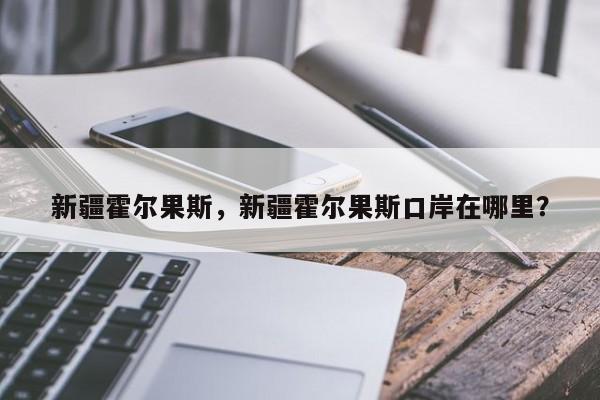 新疆霍尔果斯，新疆霍尔果斯口岸在哪里？