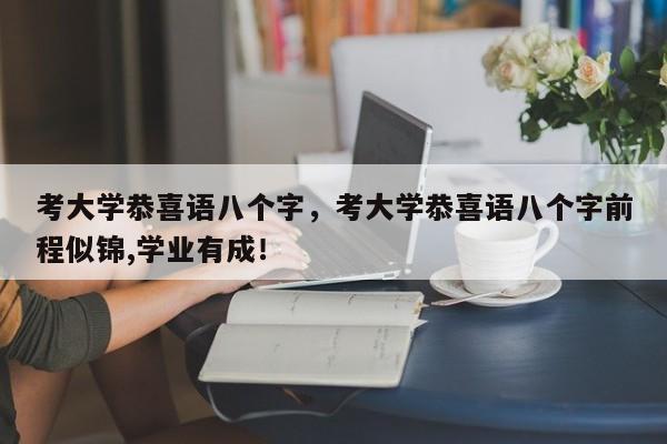 考大学恭喜语八个字，考大学恭喜语八个字前程似锦,学业有成！