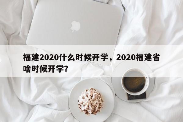 福建2020什么时候开学，2020福建省啥时候开学？