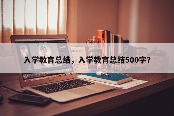 入学教育总结，入学教育总结500字？