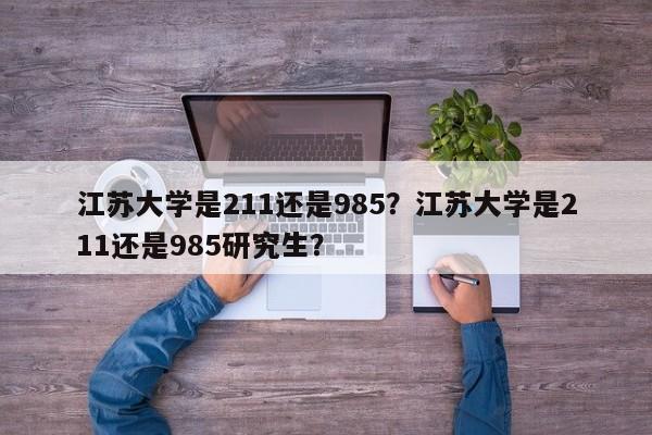 江苏大学是211还是985？江苏大学是211还是985研究生？