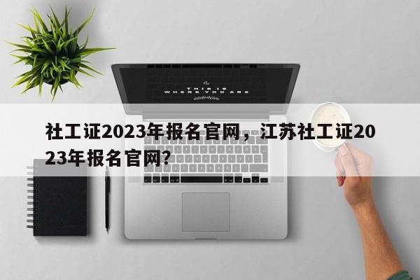 社工证2023年报名官网，江苏社工证2023年报名官网？