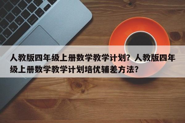 人教版四年级上册数学教学计划？人教版四年级上册数学教学计划培优辅差方法？