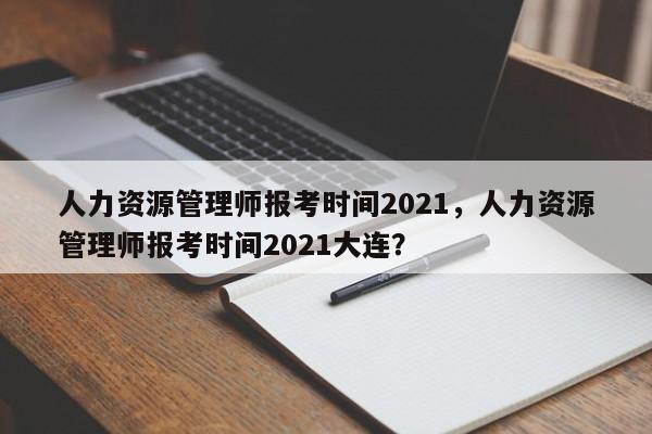 人力资源管理师报考时间2021，人力资源管理师报考时间2021大连？