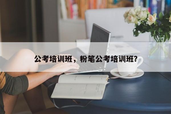 公考培训班，粉笔公考培训班？