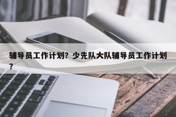 辅导员工作计划？少先队大队辅导员工作计划？