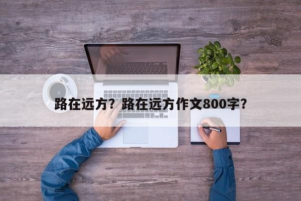 路在远方？路在远方作文800字？