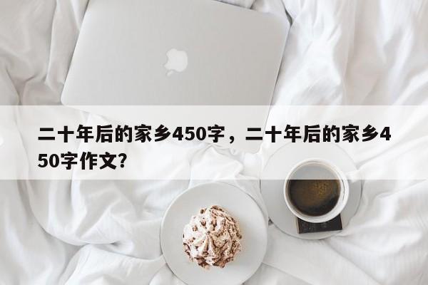 二十年后的家乡450字，二十年后的家乡450字作文？