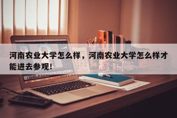 河南农业大学怎么样，河南农业大学怎么样才能进去参观！