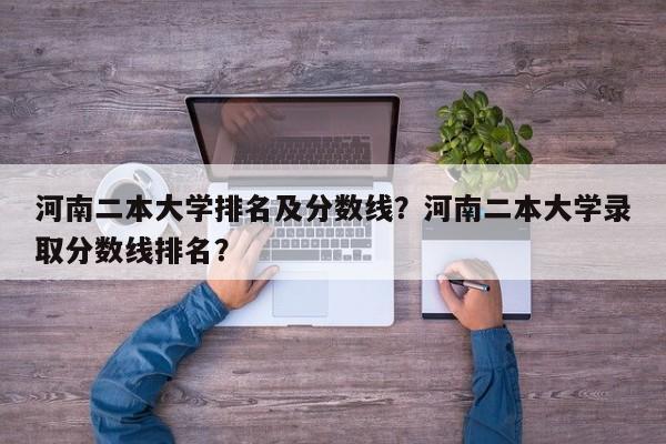 河南二本大学排名及分数线？河南二本大学录取分数线排名？