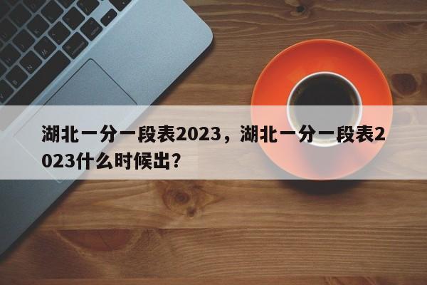 湖北一分一段表2023，湖北一分一段表2023什么时候出？