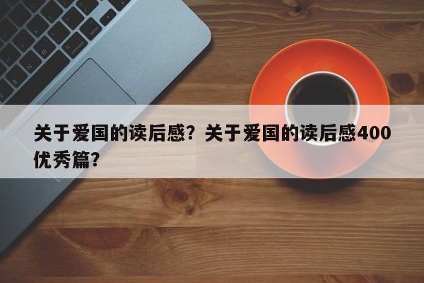 关于爱国的读后感？关于爱国的读后感400优秀篇？