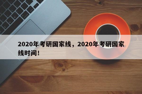 2020年考研国家线，2020年考研国家线时间！