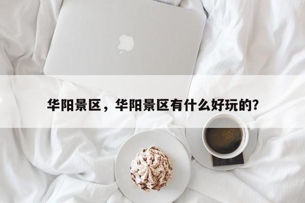 华阳景区，华阳景区有什么好玩的？