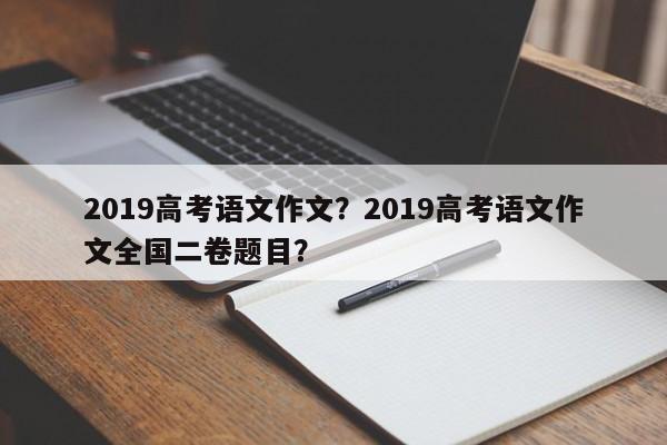 2019高考语文作文？2019高考语文作文全国二卷题目？