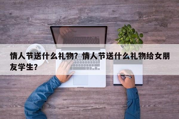 情人节送什么礼物？情人节送什么礼物给女朋友学生？