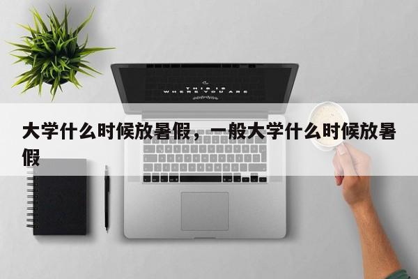 大学什么时候放暑假，一般大学什么时候放暑假