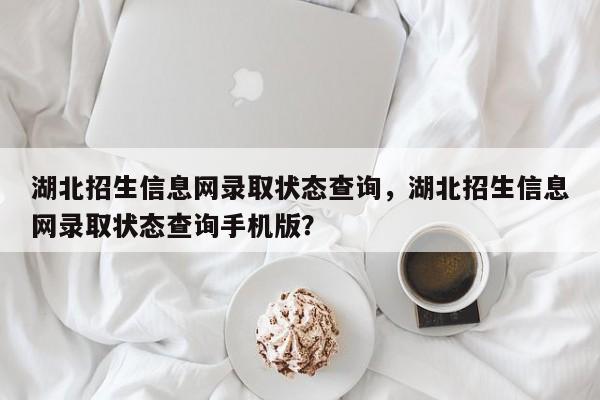 湖北招生信息网录取状态查询，湖北招生信息网录取状态查询手机版？