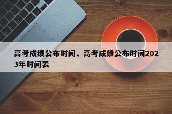 高考成绩公布时间，高考成绩公布时间2023年时间表