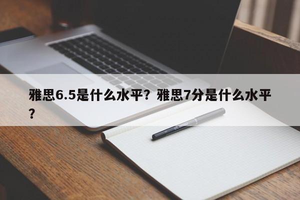 雅思6.5是什么水平？雅思7分是什么水平？