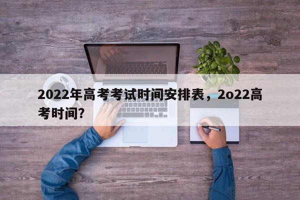 2022年高考考试时间安排表，2o22高考时间？