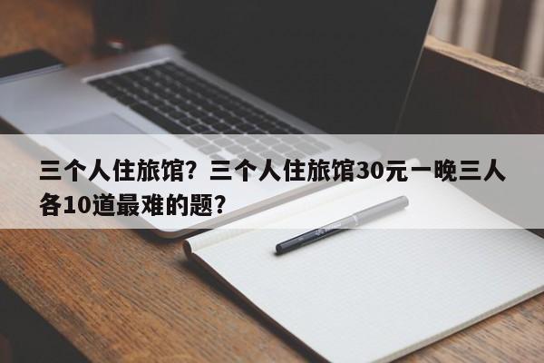 三个人住旅馆？三个人住旅馆30元一晚三人各10道最难的题？