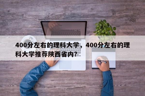 400分左右的理科大学，400分左右的理科大学推荐陕西省内？