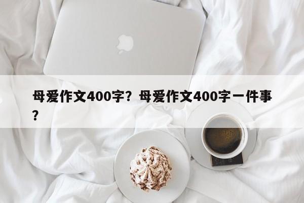 母爱作文400字？母爱作文400字一件事？