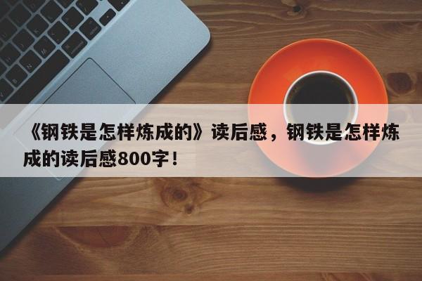 《钢铁是怎样炼成的》读后感，钢铁是怎样炼成的读后感800字！