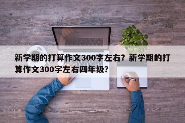 新学期的打算作文300字左右？新学期的打算作文300字左右四年级？