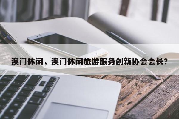 澳门休闲，澳门休闲旅游服务创新协会会长？