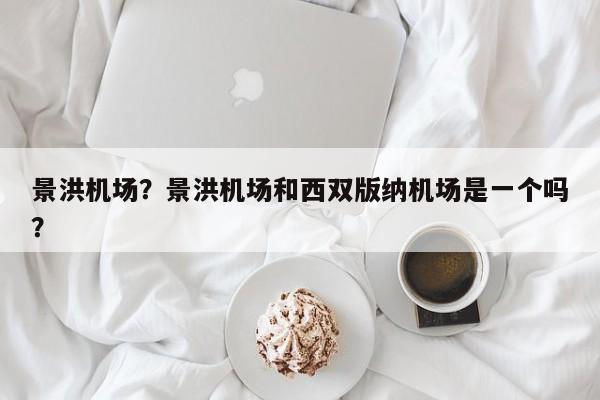 景洪机场？景洪机场和西双版纳机场是一个吗？