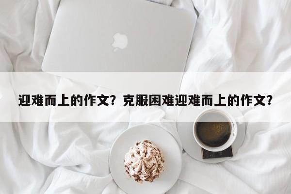 迎难而上的作文？克服困难迎难而上的作文？