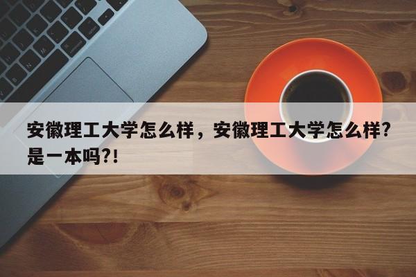 安徽理工大学怎么样，安徽理工大学怎么样?是一本吗?！