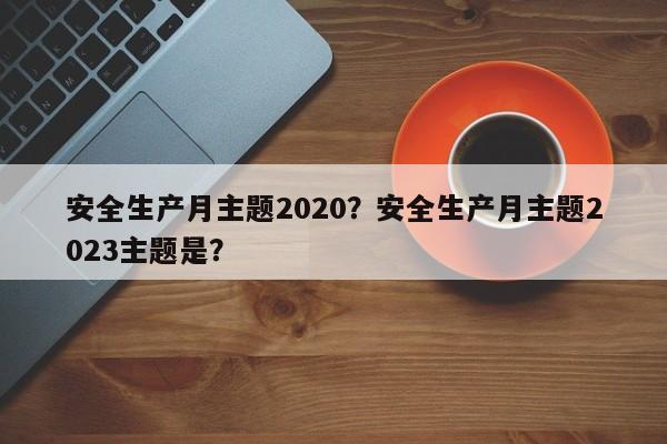 安全生产月主题2020？安全生产月主题2023主题是？