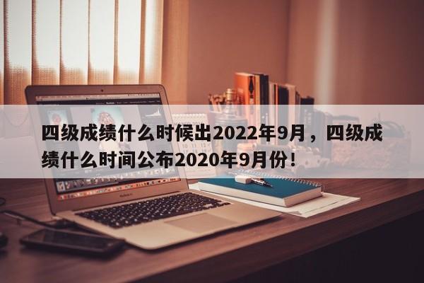 四级成绩什么时候出2022年9月，四级成绩什么时间公布2020年9月份！